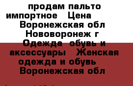 продам пальто импортное › Цена ­ 2 800 - Воронежская обл., Нововоронеж г. Одежда, обувь и аксессуары » Женская одежда и обувь   . Воронежская обл.